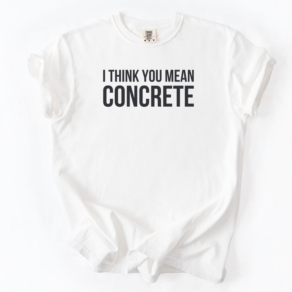 I Think You Mean Concrete | Funny Engineer Comfort Colors® T-Shirt Gift for Engineers Funny Physics Gift Concrete Humor